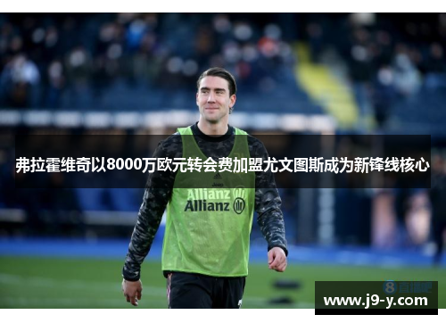 弗拉霍维奇以8000万欧元转会费加盟尤文图斯成为新锋线核心