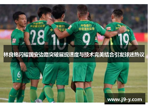林良铭闪耀国安边路突破展现速度与技术完美结合引发球迷热议