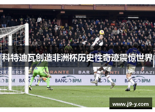 科特迪瓦创造非洲杯历史性奇迹震惊世界