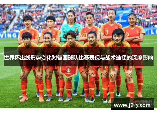 世界杯出线形势变化对各国球队比赛表现与战术选择的深度影响