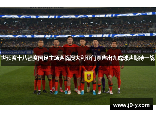 世预赛十八强赛国足主场迎战澳大利亚门票售出九成球迷期待一战