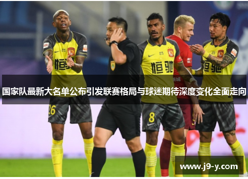 国家队最新大名单公布引发联赛格局与球迷期待深度变化全面走向