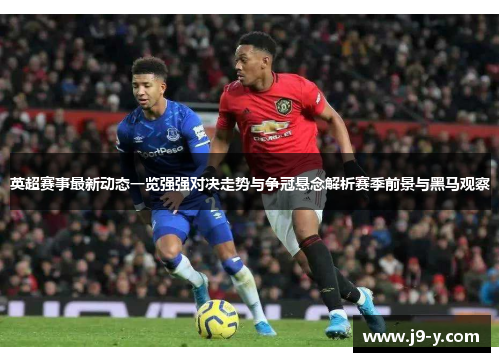 英超赛事最新动态一览强强对决走势与争冠悬念解析赛季前景与黑马观察