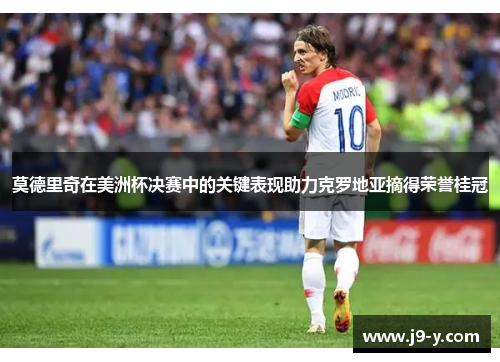 莫德里奇在美洲杯决赛中的关键表现助力克罗地亚摘得荣誉桂冠